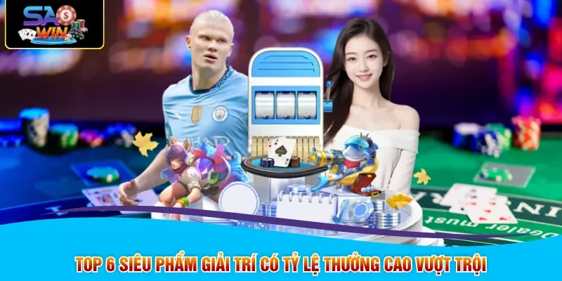 Top 6 siêu phẩm giải trí có tỷ lệ thưởng cao vượt trội