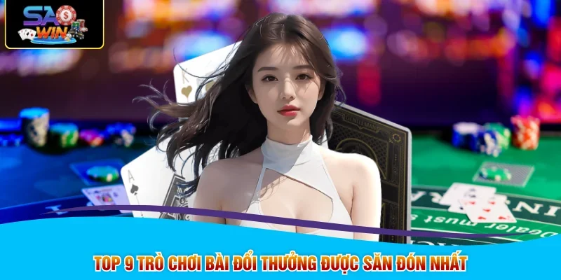 Top 9 trò chơi bài đổi thưởng được săn đón nhất